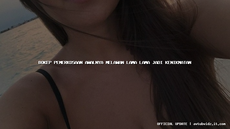 bokep pemerkosaan awalnya melawan lama lama jadi kenikmatan