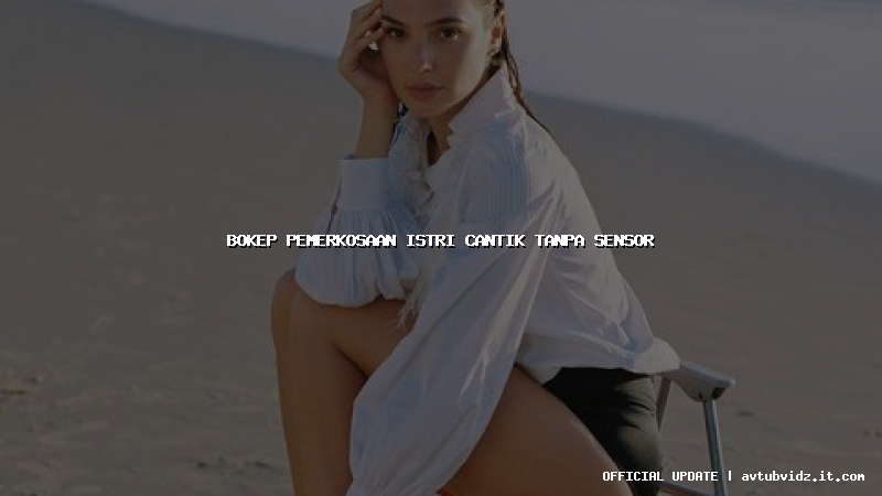 bokep pemerkosaan istri cantik tanpa sensor