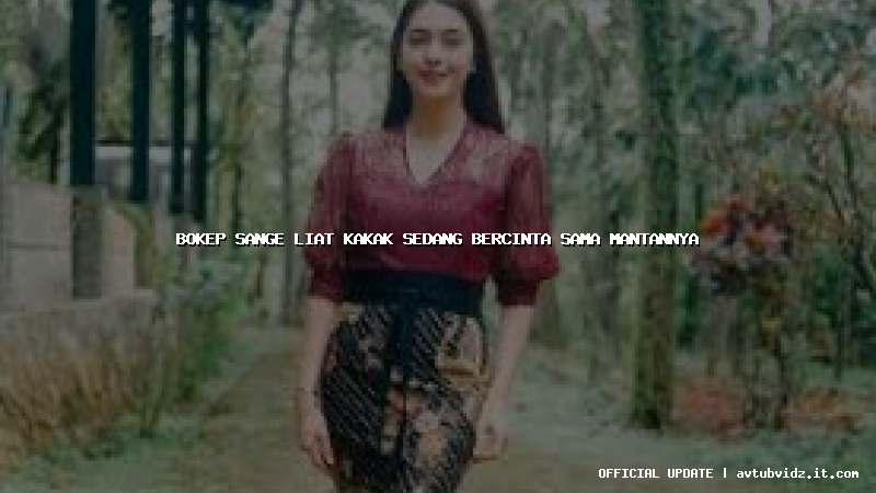 bokep sange liat kakak sedang bercinta sama mantannya