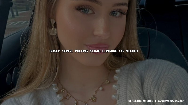 bokep sange pulang kerja langung ob michat