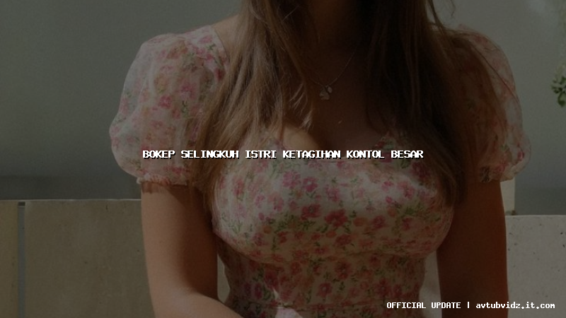 bokep selingkuh istri ketagihan kontol besar