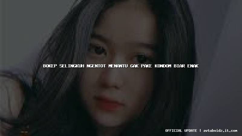 bokep selingkuh ngentot menantu gak pake kondom biar enak