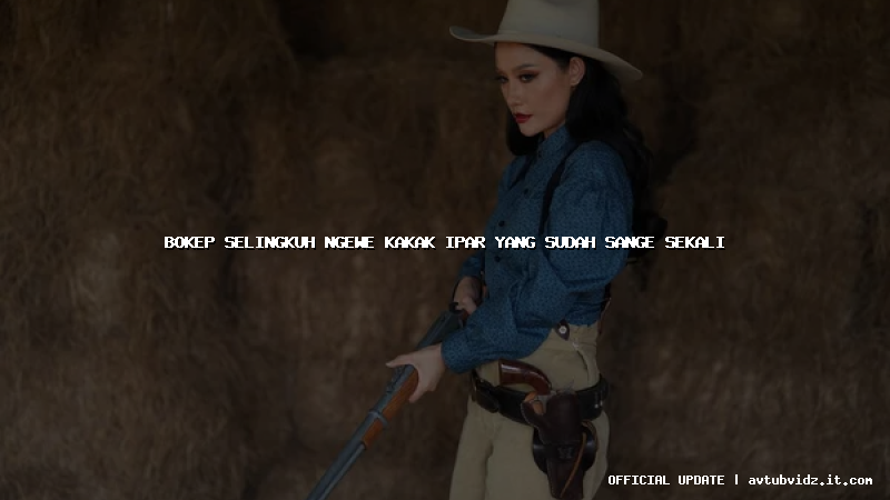 bokep selingkuh ngewe kakak ipar yang sudah sange sekali