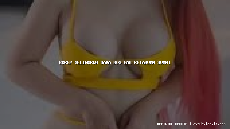 bokep selingkuh sama bos gak ketahuan suami