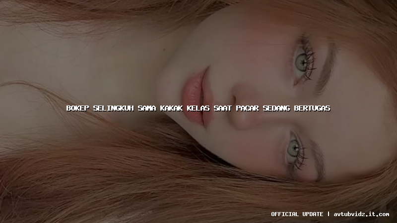 bokep selingkuh sama kakak kelas saat pacar sedang bertugas