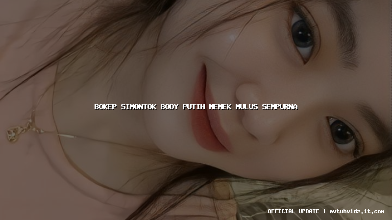 bokep simontok body putih memek mulus sempurna