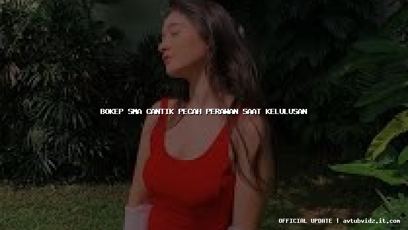 bokep sma cantik pecah perawan saat kelulusan