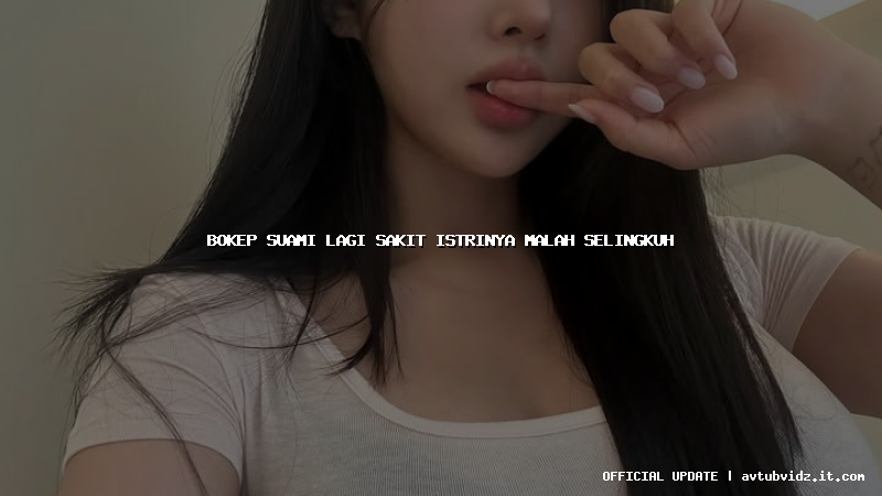 bokep suami lagi sakit istrinya malah selingkuh