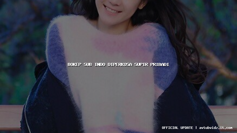 bokep sub indo diperkosa supir pribadi