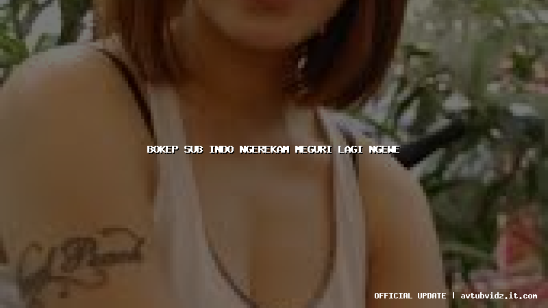 bokep sub indo ngerekam meguri lagi ngewe