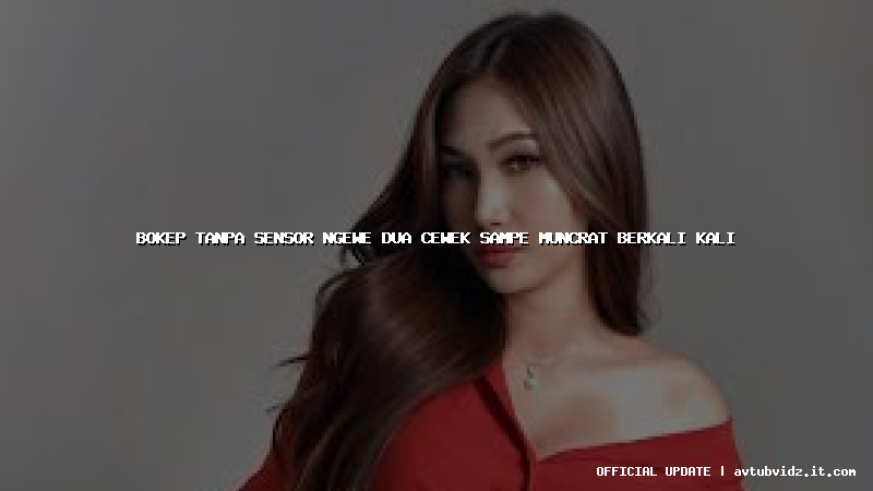 bokep tanpa sensor ngewe dua cewek sampe muncrat berkali kali