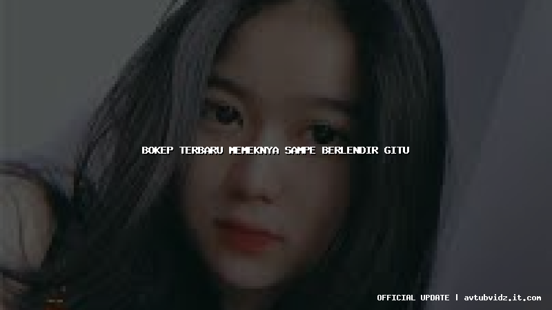 bokep terbaru memeknya sampe berlendir gitu