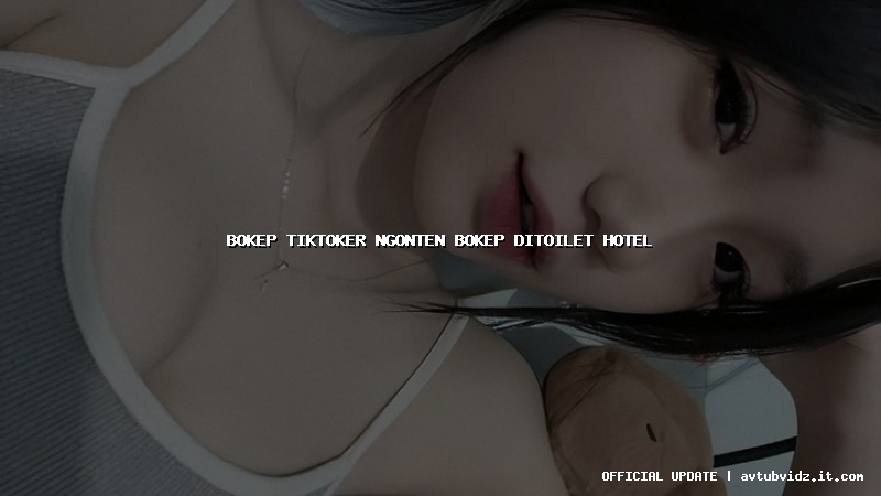 bokep tiktoker ngonten bokep ditoilet hotel