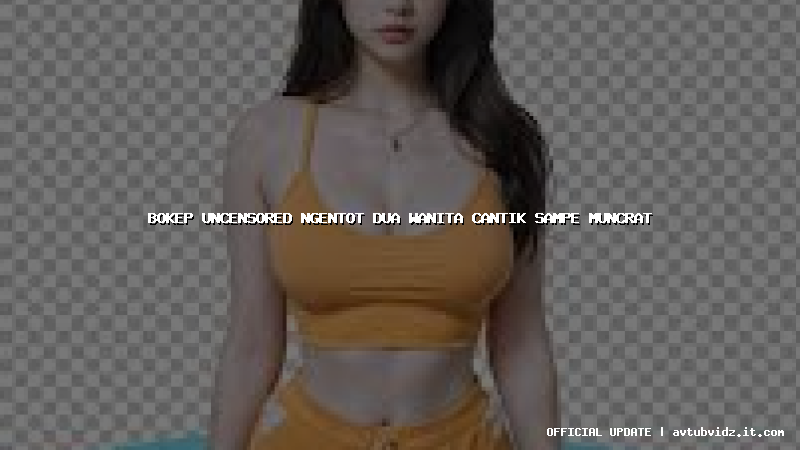 bokep uncensored ngentot dua wanita cantik sampe muncrat