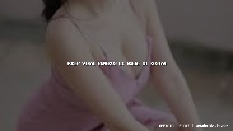 bokep viral bungkus lc ngewe di kostan