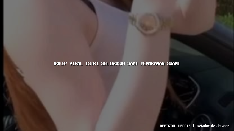 bokep viral istri selingkuh saat pemakaman suami