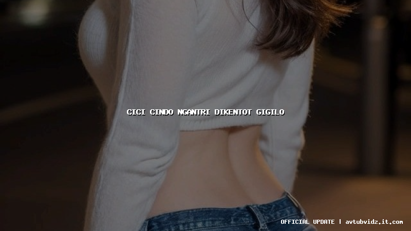 cici cindo ngantri dikentot gigilo