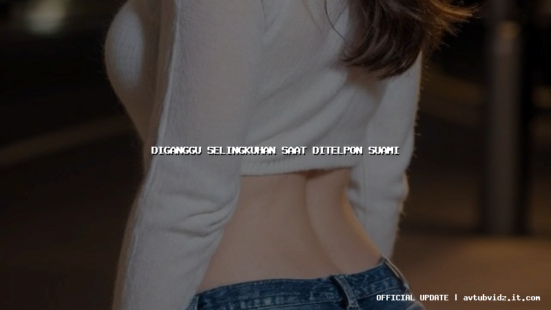 diganggu selingkuhan saat ditelpon suami