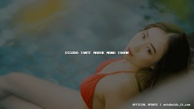digoda tante mabuk mana tahan