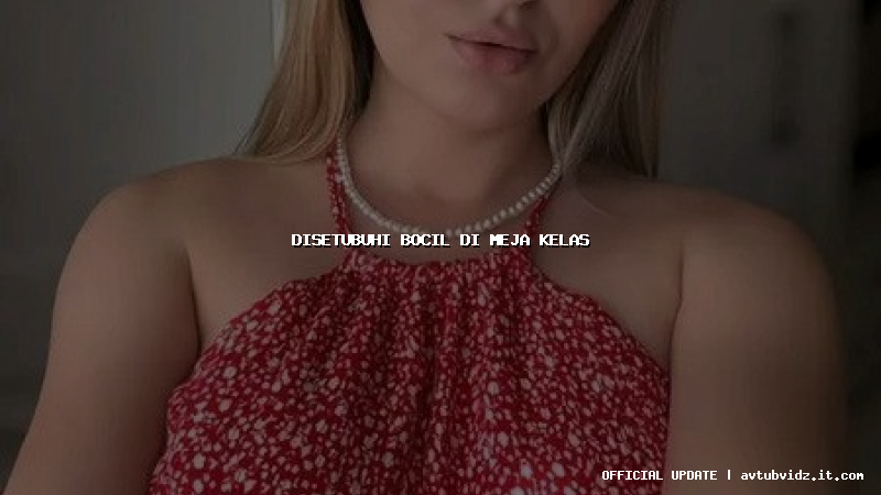 disetubuhi bocil di meja kelas