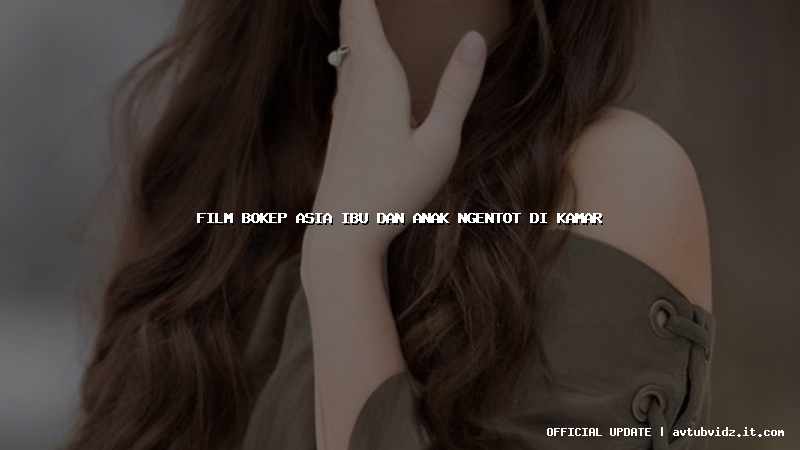 film bokep asia ibu dan anak ngentot di kamar