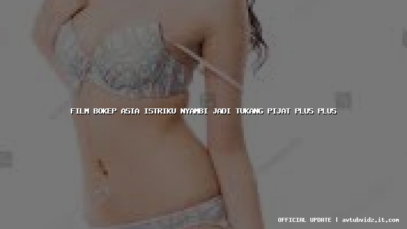 film bokep asia istriku nyambi jadi tukang pijat plus plus