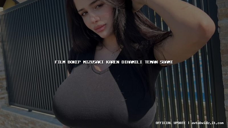 film bokep mizusaki karen dihamili teman suami