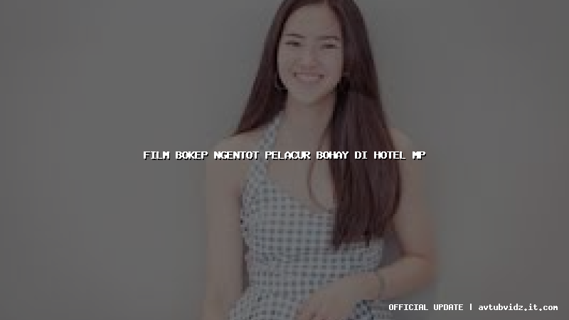 film bokep ngentot pelacur bohay di hotel mp