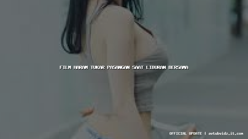 film haram tukar pasangan saat liburan bersama