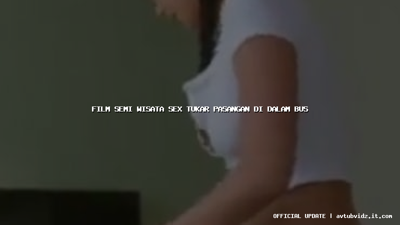 film semi wisata sex tukar pasangan di dalam bus