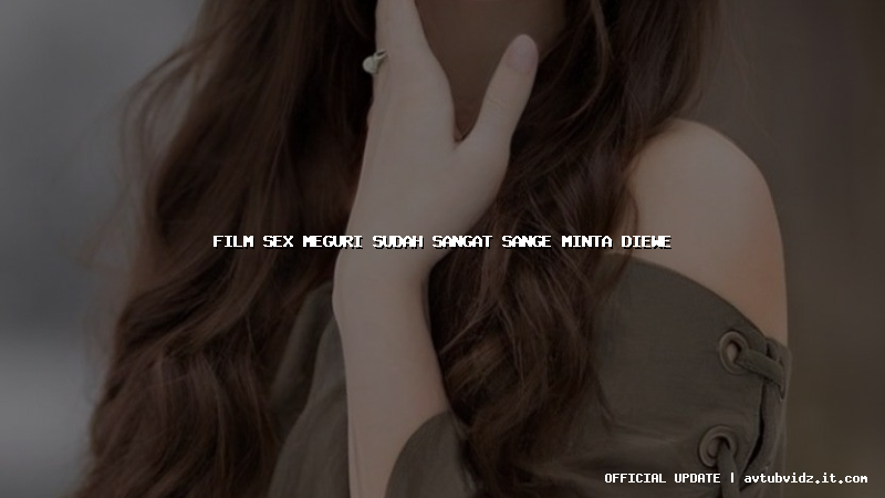 film sex meguri sudah sangat sange minta diewe