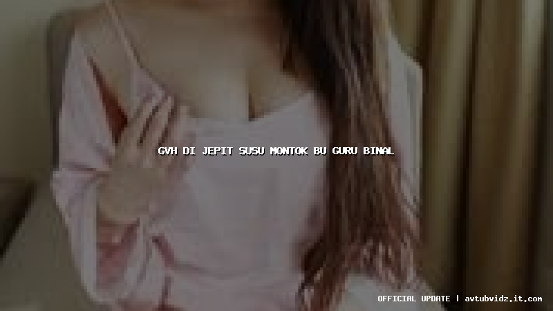 gvh di jepit susu montok bu guru binal