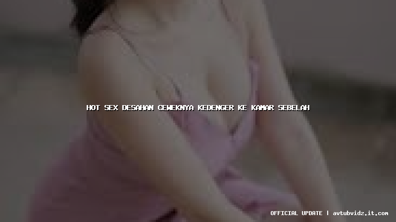 hot sex desahan ceweknya kedenger ke kamar sebelah