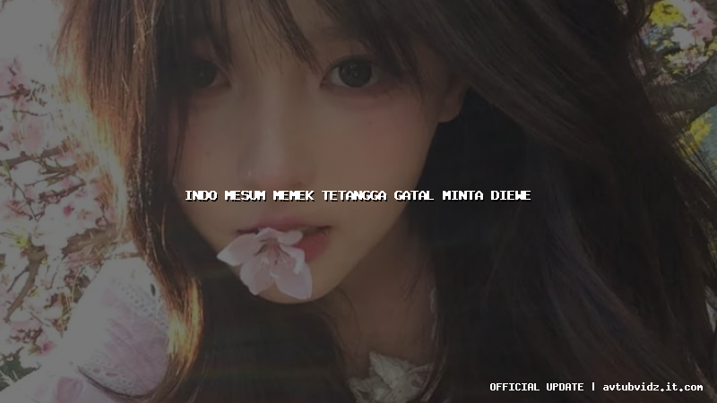 indo mesum memek tetangga gatal minta diewe