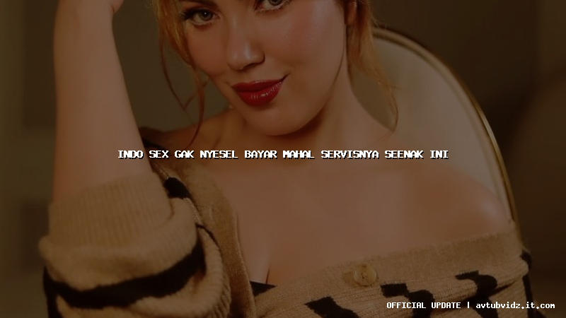 indo sex gak nyesel bayar mahal servisnya seenak ini