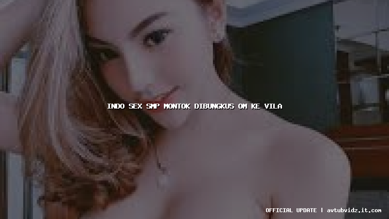 indo sex smp montok dibungkus om ke vila