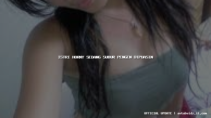 istri horny sedang subur pengen dipuasin