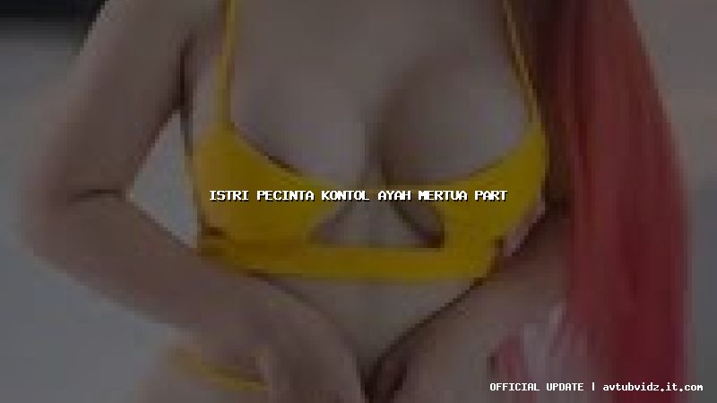 istri pecinta kontol ayah mertua part