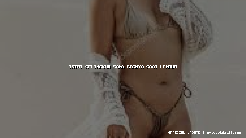 istri selingkuh sama bosnya saat lembur