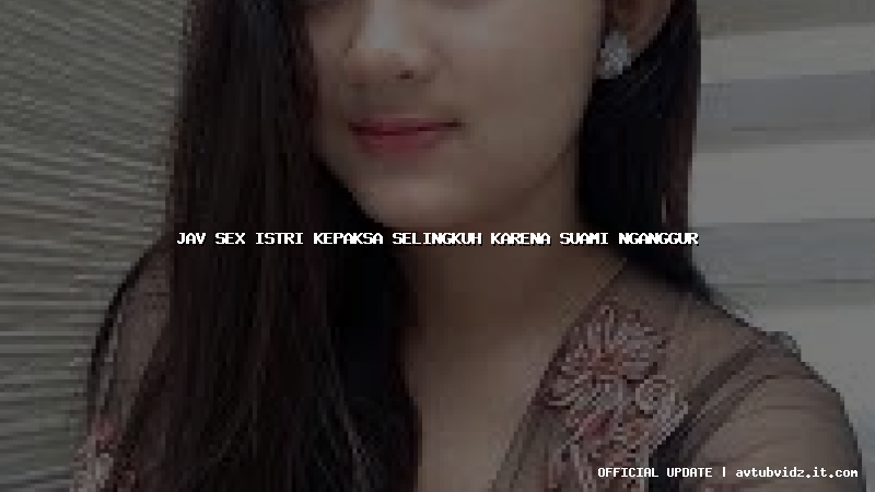 jav sex istri kepaksa selingkuh karena suami nganggur