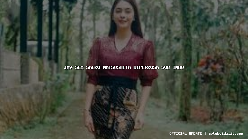 jav sex saeko matsushita diperkosa sub indo
