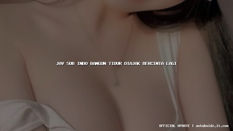 jav sub indo bangun tidur diajak bercinta lagi