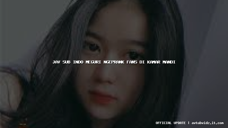 jav sub indo meguri ngeprank fans di kamar mandi