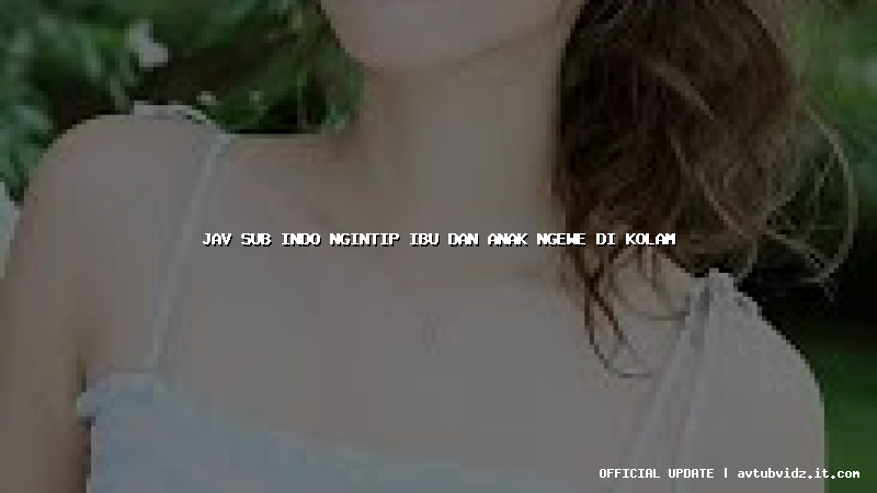 jav sub indo ngintip ibu dan anak ngewe di kolam