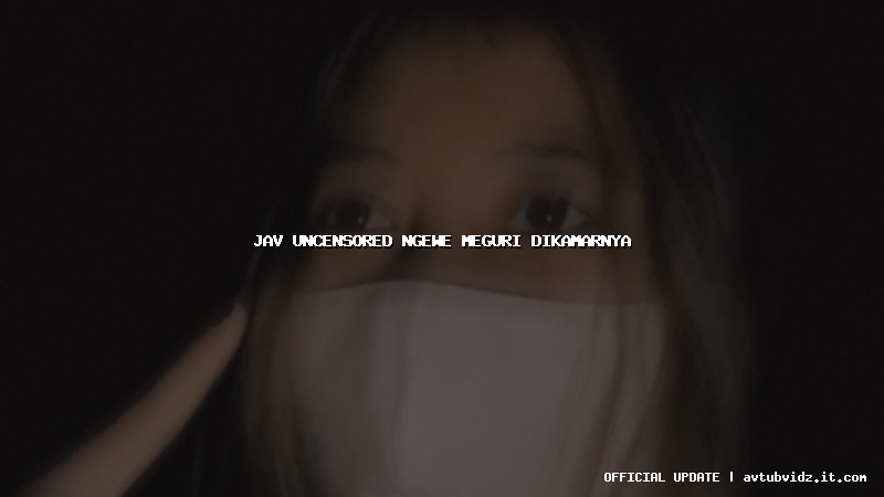 jav uncensored ngewe meguri dikamarnya