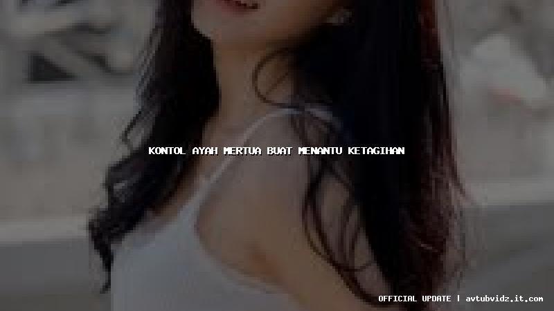 kontol ayah mertua buat menantu ketagihan