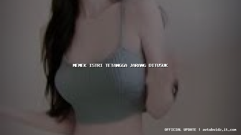 memek istri tetangga jarang ditusuk