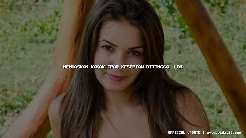 memuaskan kakak ipar kesepian ditinggal ldr