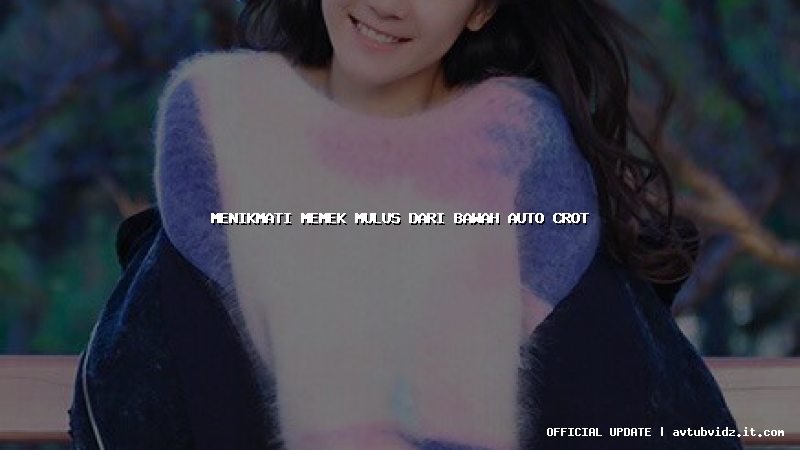 menikmati memek mulus dari bawah auto crot