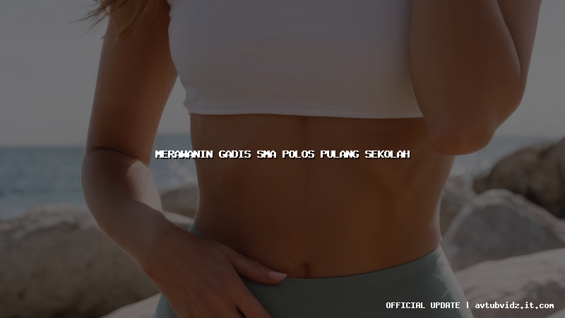 merawanin gadis sma polos pulang sekolah